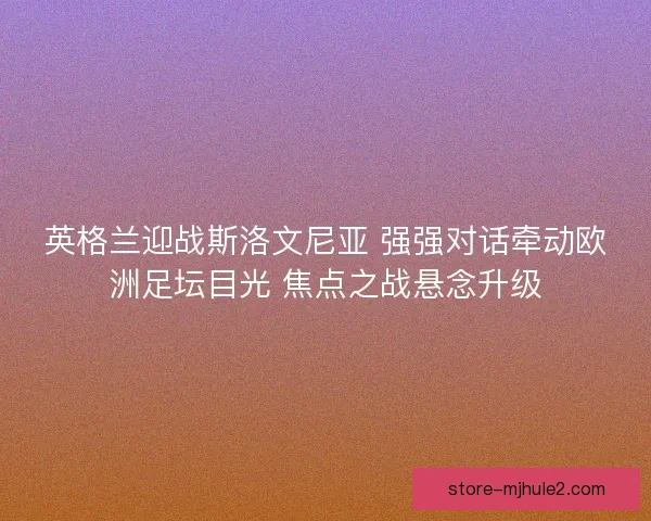 英格兰迎战斯洛文尼亚 强强对话牵动欧洲足坛目光 焦点之战悬念升级