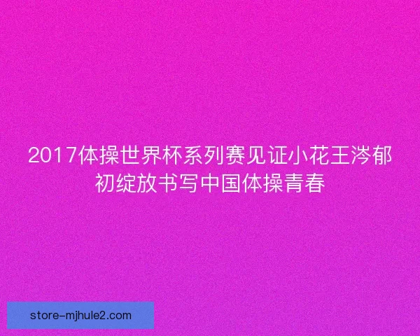 2017体操世界杯系列赛见证小花王涔郁初绽放书写中国体操青春