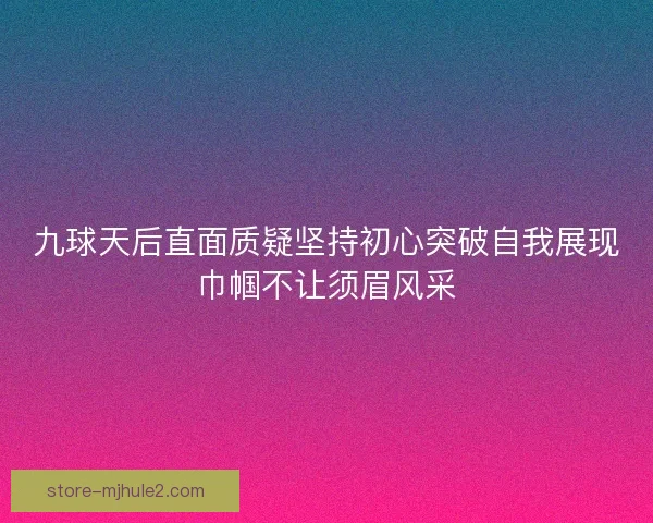九球天后直面质疑坚持初心突破自我展现巾帼不让须眉风采
