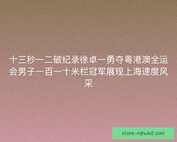 十三秒一二破纪录徐卓一勇夺粤港澳全运会男子一百一十米栏冠军展现上海速度风采